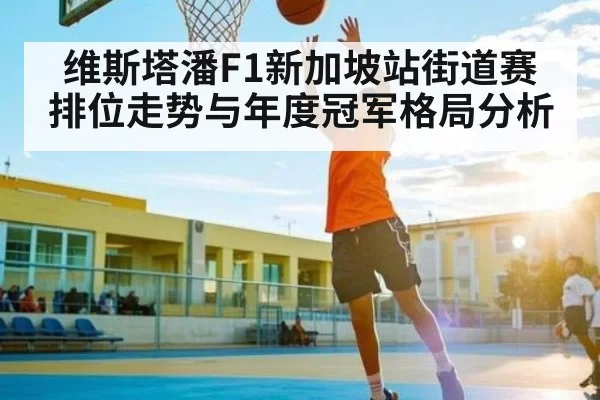 维斯塔潘F1新加坡站街道赛排位走势与年度冠军格局分析